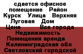 сдается офисное помещение › Район ­ Курск › Улица ­ Верхняя Луговая › Дом ­ 13 › Цена ­ 400 - Все города Недвижимость » Помещения аренда   . Калининградская обл.,Светловский городской округ 